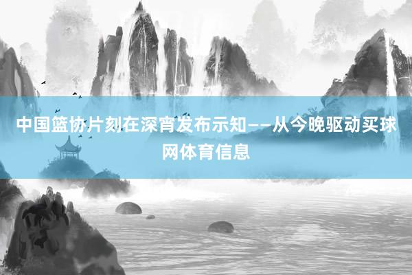 中国篮协片刻在深宵发布示知——从今晚驱动买球网体育信息