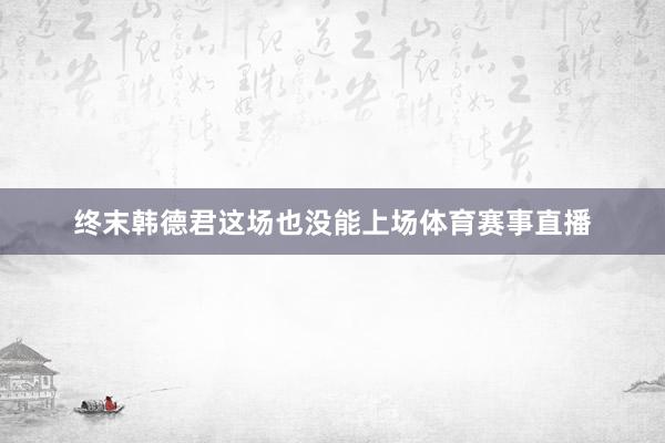 终末韩德君这场也没能上场体育赛事直播