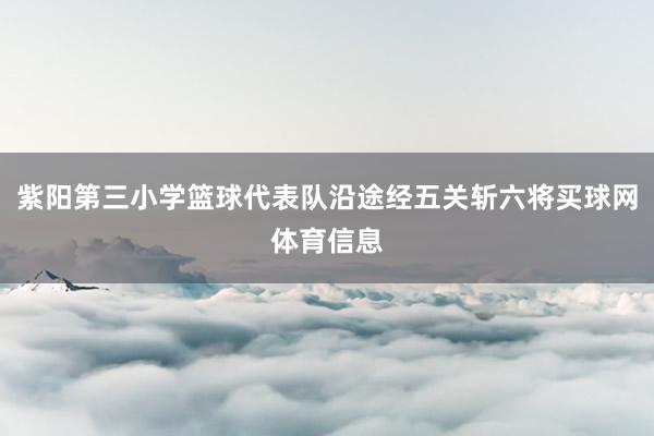 紫阳第三小学篮球代表队沿途经五关斩六将买球网体育信息