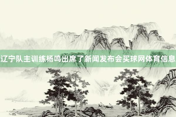辽宁队主训练杨鸣出席了新闻发布会买球网体育信息