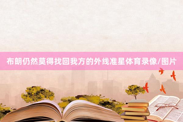 布朗仍然莫得找回我方的外线准星体育录像/图片