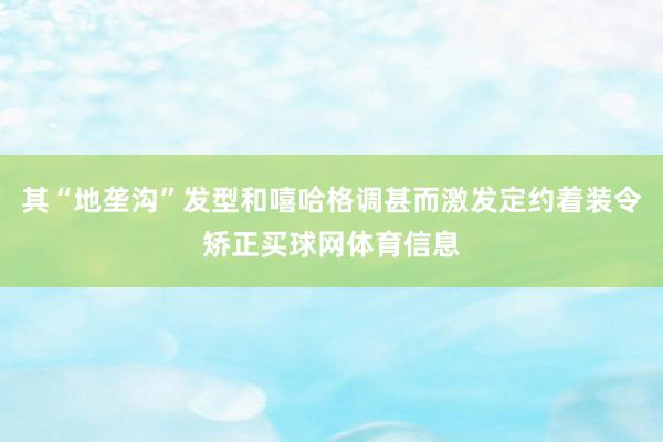 其“地垄沟”发型和嘻哈格调甚而激发定约着装令矫正买球网体育信
