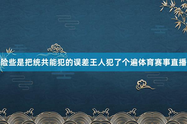 险些是把统共能犯的误差王人犯了个遍体育赛事直播