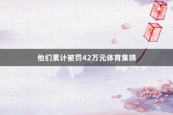 他们累计被罚42万元体育集锦