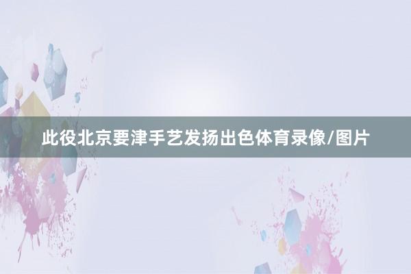 此役北京要津手艺发扬出色体育录像/图片