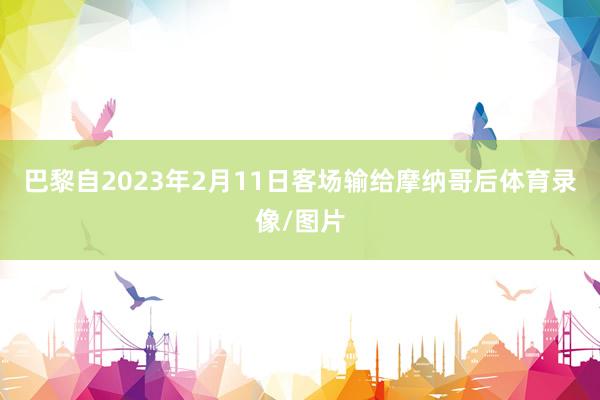 巴黎自2023年2月11日客场输给摩纳哥后体育录像/图片