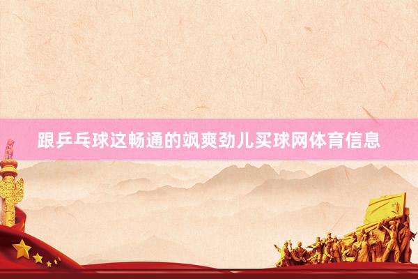 跟乒乓球这畅通的飒爽劲儿买球网体育信息