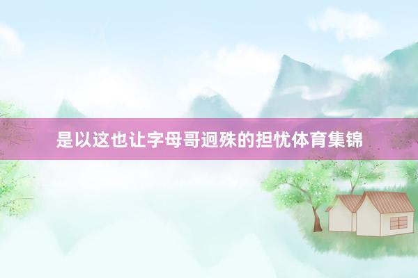 是以这也让字母哥迥殊的担忧体育集锦