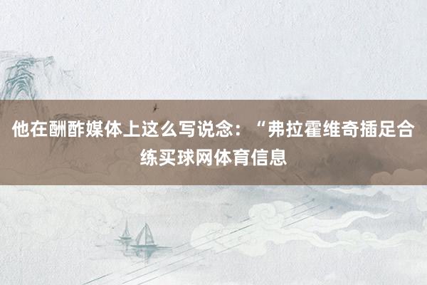 他在酬酢媒体上这么写说念：“弗拉霍维奇插足合练买球网体育信息