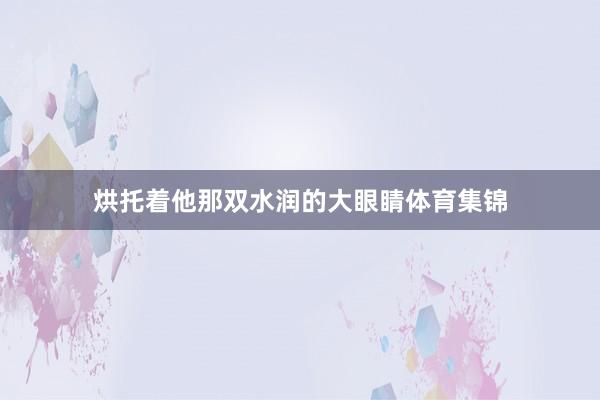 烘托着他那双水润的大眼睛体育集锦