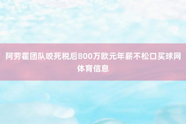 阿劳霍团队咬死税后800万欧元年薪不松口买球网体育信息