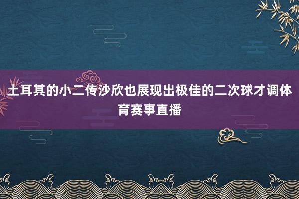 土耳其的小二传沙欣也展现出极佳的二次球才调体育赛事直播