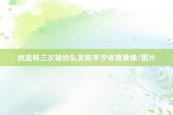她流畅三次输给队友陈芋汐体育录像/图片