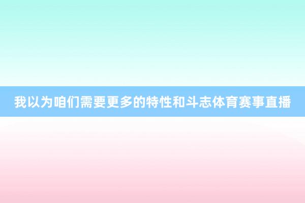 我以为咱们需要更多的特性和斗志体育赛事直播