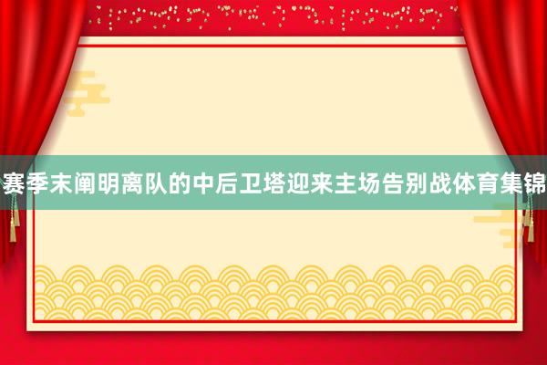 赛季末阐明离队的中后卫塔迎来主场告别战体育集锦