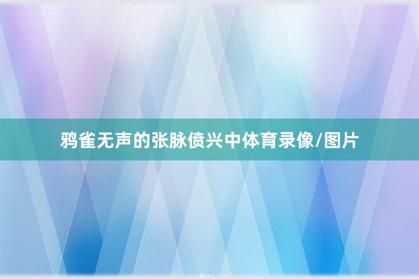 鸦雀无声的张脉偾兴中体育录像/图片