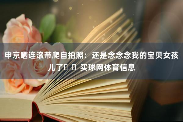 申京晒连滚带爬自拍照：还是念念念我的宝贝女孩儿了❤️买球网体育信息