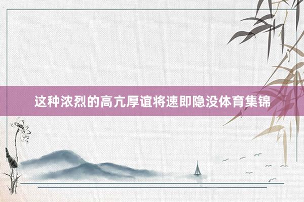 这种浓烈的高亢厚谊将速即隐没体育集锦