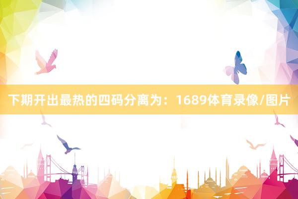 下期开出最热的四码分离为：1689体育录像/图片