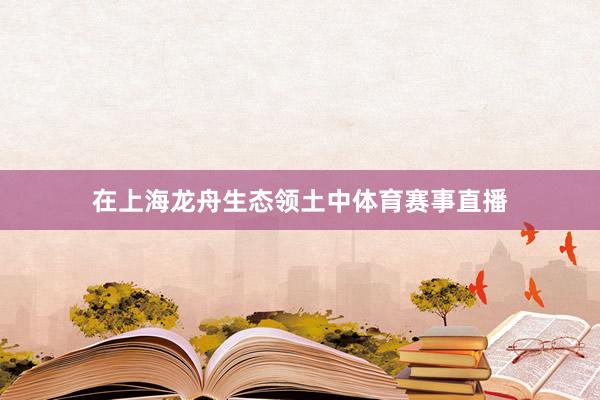 在上海龙舟生态领土中体育赛事直播