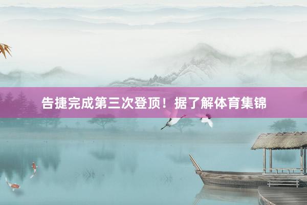 告捷完成第三次登顶！据了解体育集锦