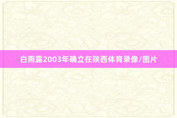 白雨露2003年确立在陕西体育录像/图片