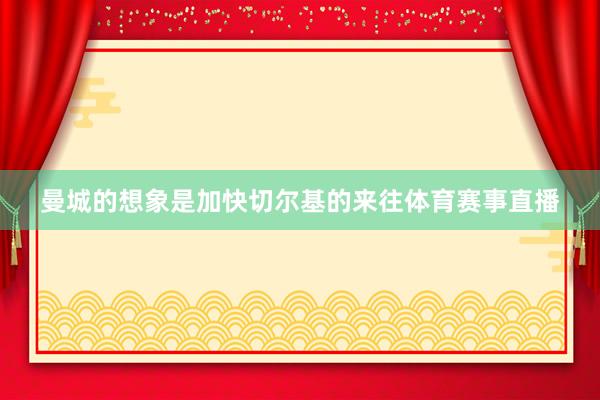 曼城的想象是加快切尔基的来往体育赛事直播