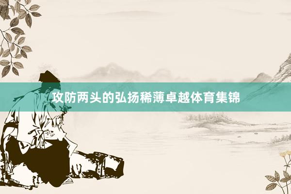 攻防两头的弘扬稀薄卓越体育集锦