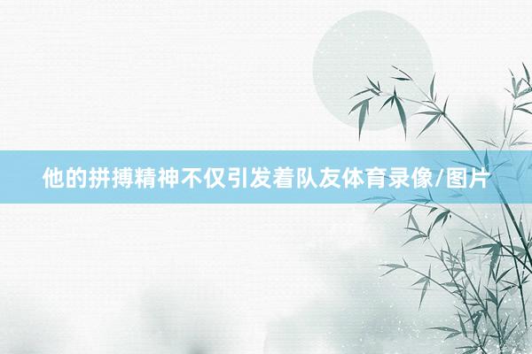 他的拼搏精神不仅引发着队友体育录像/图片