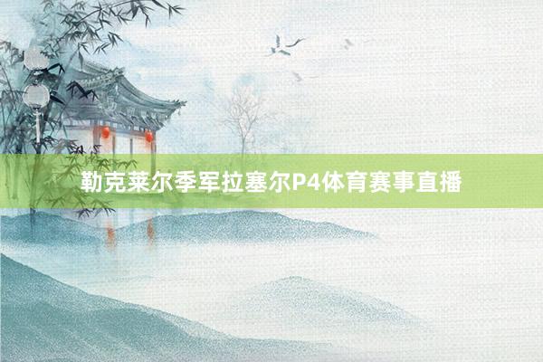 勒克莱尔季军拉塞尔P4体育赛事直播