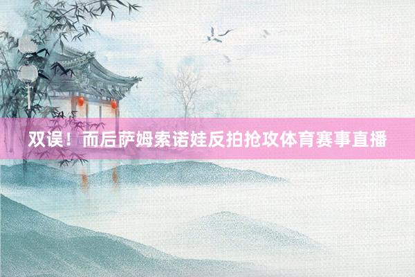 双误！而后萨姆索诺娃反拍抢攻体育赛事直播