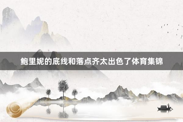 鲍里妮的底线和落点齐太出色了体育集锦