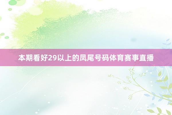 本期看好29以上的凤尾号码体育赛事直播