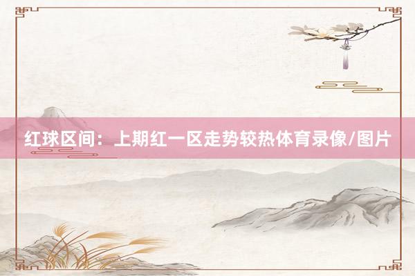 红球区间：上期红一区走势较热体育录像/图片