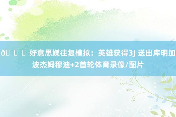 👀好意思媒往复模拟:英雄获得3J 送出库明加波杰姆穆迪+2首轮体育录像/图片