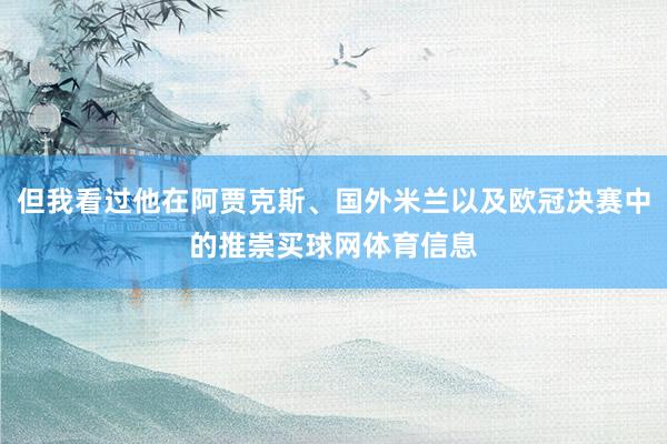 但我看过他在阿贾克斯、国外米兰以及欧冠决赛中的推崇买球网体育信息