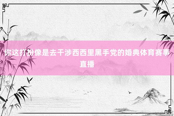 你这打扮像是去干涉西西里黑手党的婚典体育赛事直播