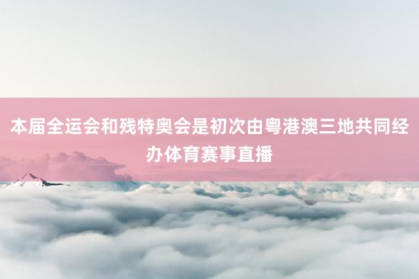 本届全运会和残特奥会是初次由粤港澳三地共同经办体育赛事直播