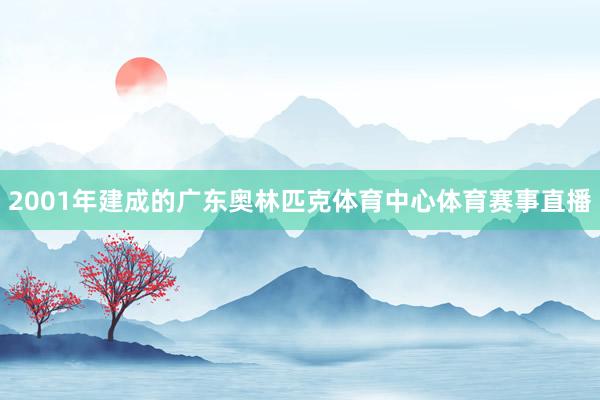 2001年建成的广东奥林匹克体育中心体育赛事直播