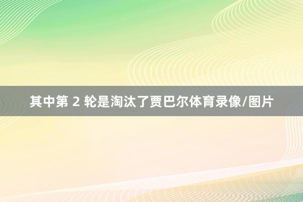 其中第 2 轮是淘汰了贾巴尔体育录像/图片