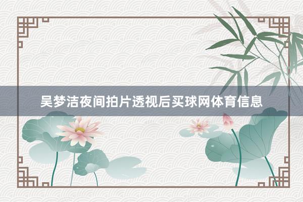 吴梦洁夜间拍片透视后买球网体育信息