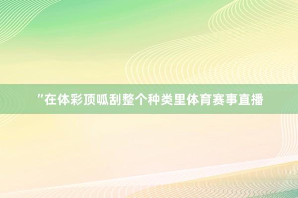 “在体彩顶呱刮整个种类里体育赛事直播