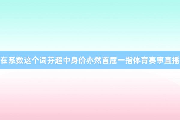 在系数这个词芬超中身价亦然首屈一指体育赛事直播