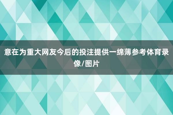 意在为重大网友今后的投注提供一绵薄参考体育录像/图片