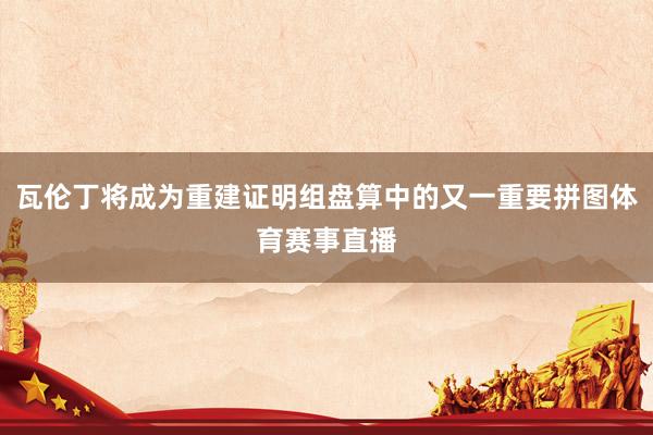 瓦伦丁将成为重建证明组盘算中的又一重要拼图体育赛事直播