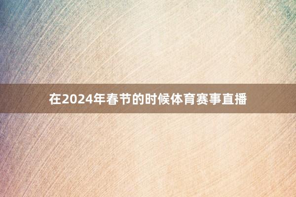 在2024年春节的时候体育赛事直播