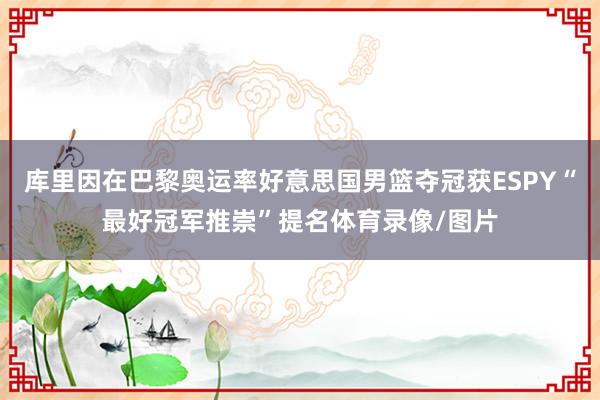 库里因在巴黎奥运率好意思国男篮夺冠获ESPY“最好冠军推崇”提名体育录像/图片