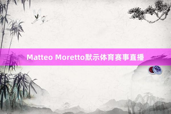 Matteo Moretto默示体育赛事直播