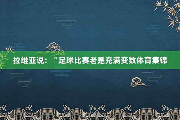 拉维亚说：“足球比赛老是充满变数体育集锦