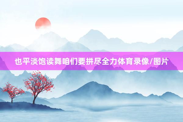 也平淡饱读舞咱们要拼尽全力体育录像/图片